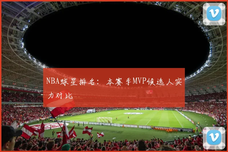 NBA球星排名：本赛季MVP候选人实力对比