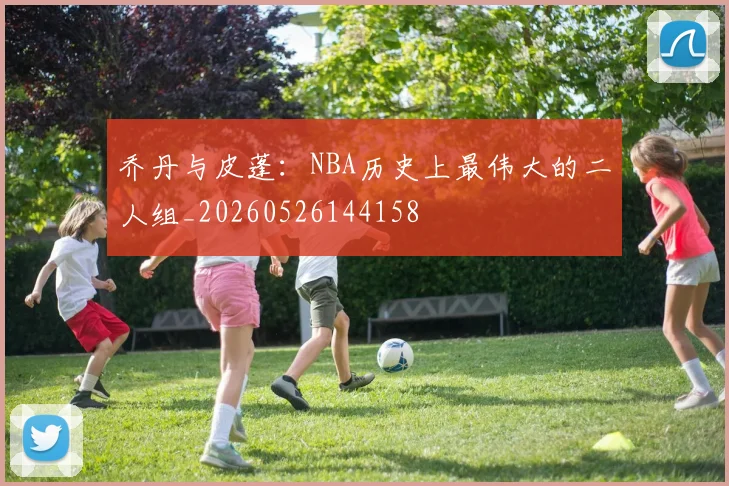 乔丹与皮蓬：NBA历史上最伟大的二人组_20260526144158