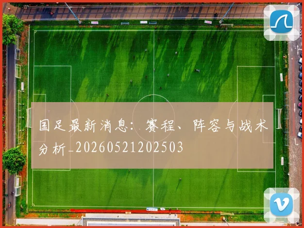 国足最新消息:赛程、阵容与战术分析_20260521202503