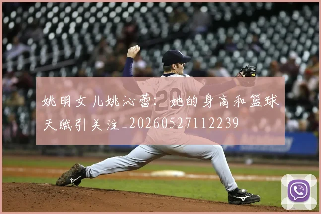 姚明女儿姚沁蕾：她的身高和篮球天赋引关注_20260527112239