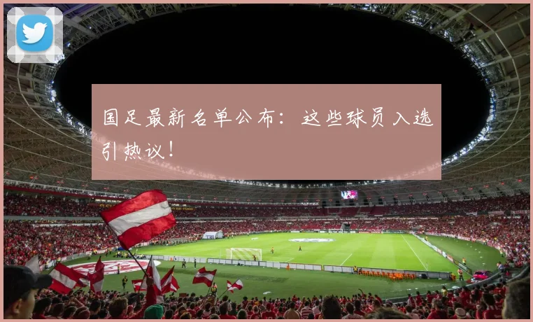 国足最新名单公布:这些球员入选引热议!
