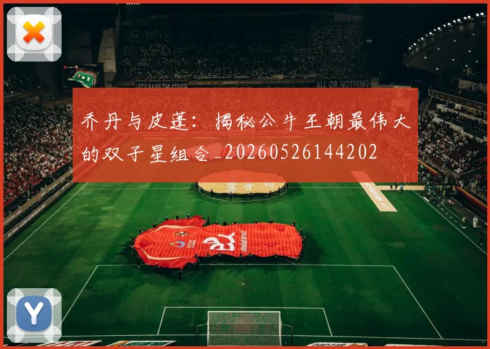 乔丹与皮蓬：揭秘公牛王朝最伟大的双子星组合_20260526144202