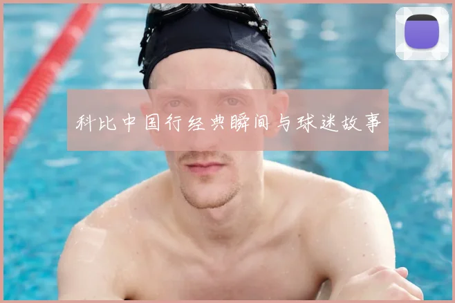 科比中国行经典瞬间与球迷故事