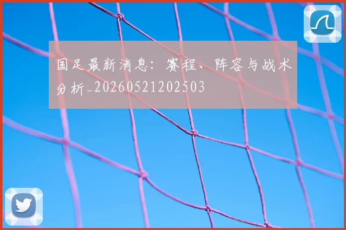 国足最新消息:赛程、阵容与战术分析_20260521202503