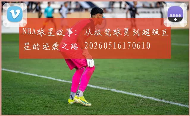 NBA球星故事：从板凳球员到超级巨星的逆袭之路_20260516170610