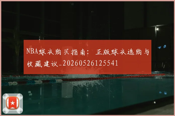 NBA球衣购买指南：正版球衣选购与收藏建议_20260526125541