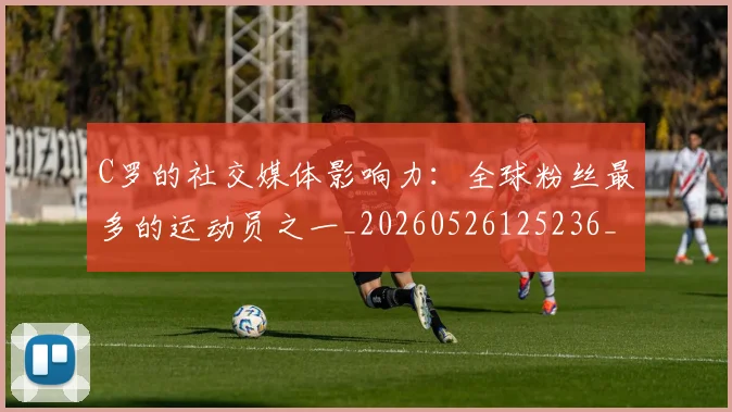 C罗的社交媒体影响力:全球粉丝最多的运动员之一_20260526125236_20260606165506