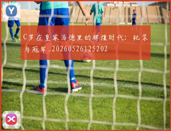 C罗在皇家马德里的辉煌时代：纪录与冠军_20260526125202