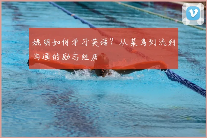 姚明如何学习英语？从菜鸟到流利沟通的励志经历