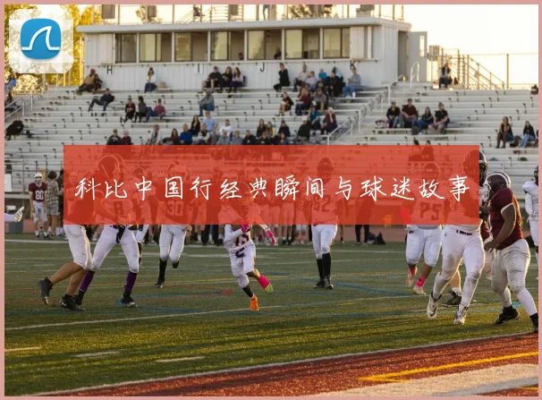 科比中国行经典瞬间与球迷故事