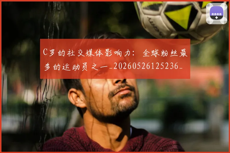C罗的社交媒体影响力:全球粉丝最多的运动员之一_20260526125236_20260606165506